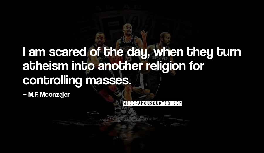 M.F. Moonzajer Quotes: I am scared of the day, when they turn atheism into another religion for controlling masses.