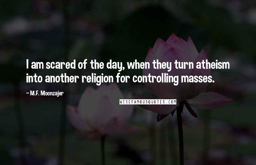 M.F. Moonzajer Quotes: I am scared of the day, when they turn atheism into another religion for controlling masses.