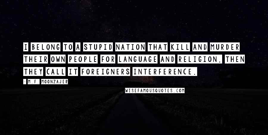 M.F. Moonzajer Quotes: I belong to a stupid nation that kill and murder their own people for language and religion, then they call it foreigners interference.