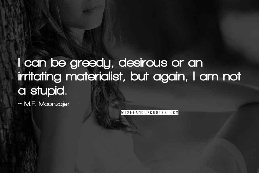 M.F. Moonzajer Quotes: I can be greedy, desirous or an irritating materialist, but again, I am not a stupid.