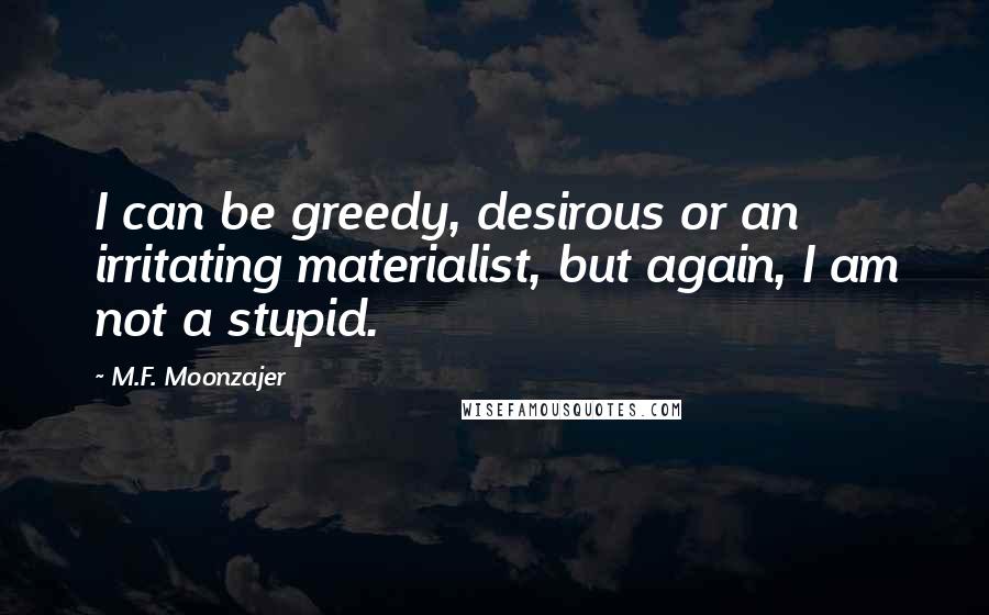 M.F. Moonzajer Quotes: I can be greedy, desirous or an irritating materialist, but again, I am not a stupid.