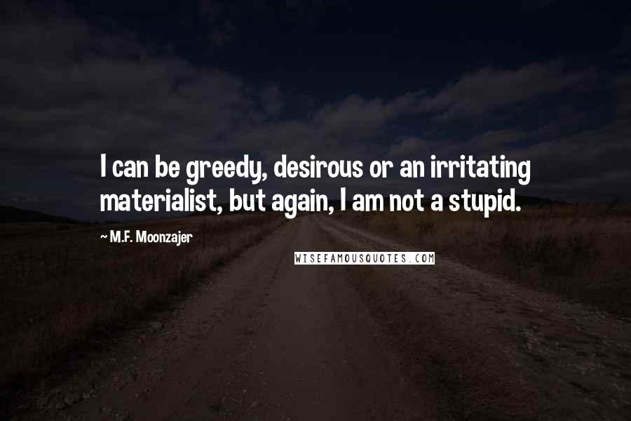 M.F. Moonzajer Quotes: I can be greedy, desirous or an irritating materialist, but again, I am not a stupid.