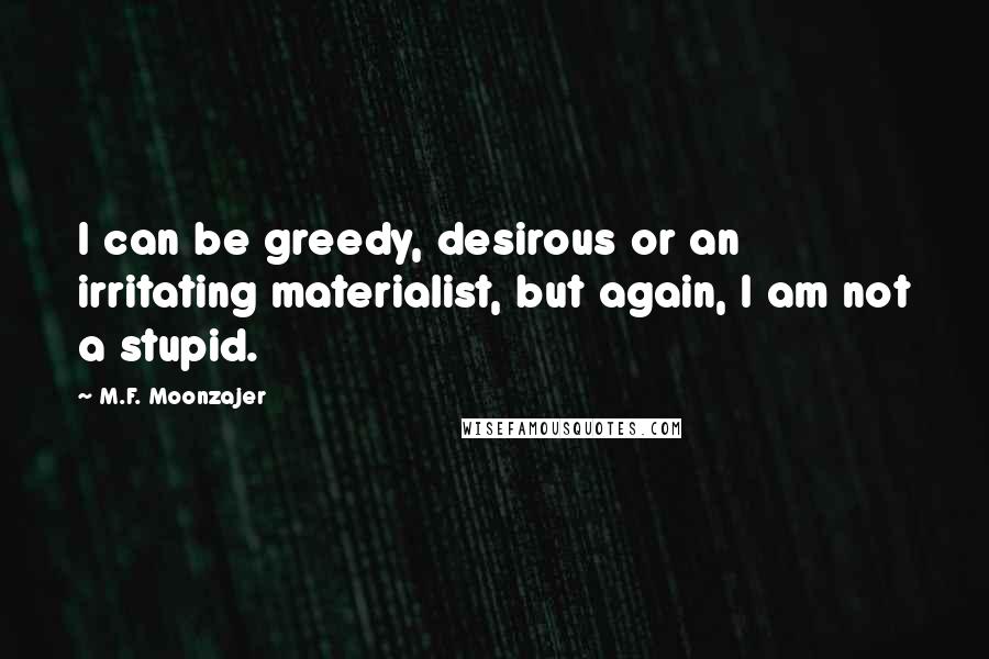 M.F. Moonzajer Quotes: I can be greedy, desirous or an irritating materialist, but again, I am not a stupid.