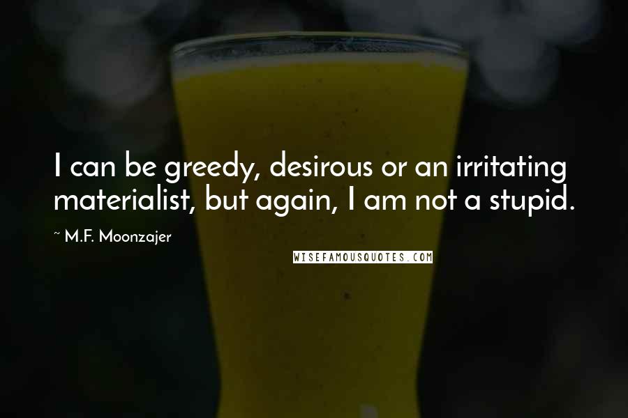 M.F. Moonzajer Quotes: I can be greedy, desirous or an irritating materialist, but again, I am not a stupid.