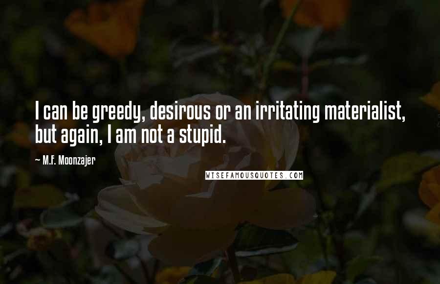 M.F. Moonzajer Quotes: I can be greedy, desirous or an irritating materialist, but again, I am not a stupid.