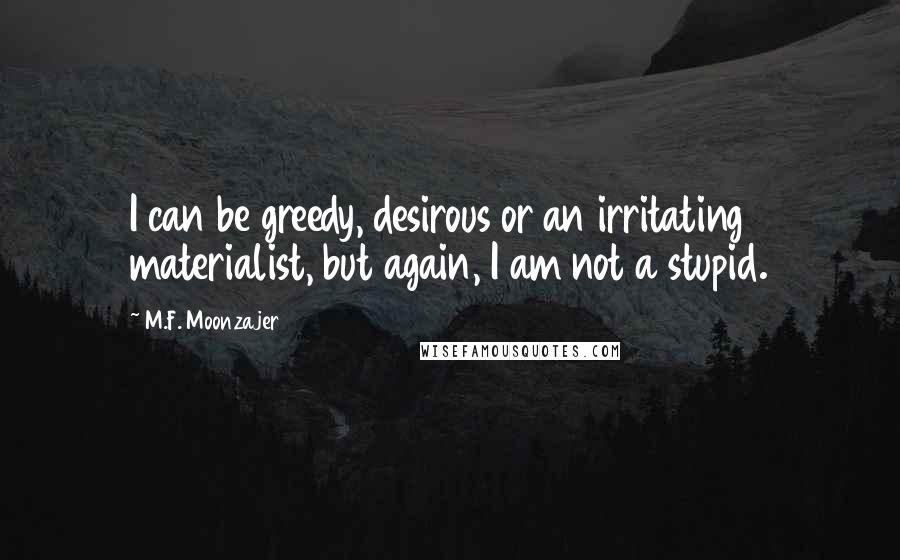 M.F. Moonzajer Quotes: I can be greedy, desirous or an irritating materialist, but again, I am not a stupid.