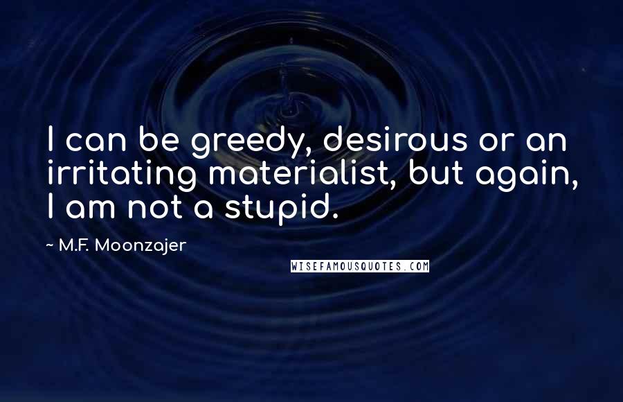 M.F. Moonzajer Quotes: I can be greedy, desirous or an irritating materialist, but again, I am not a stupid.