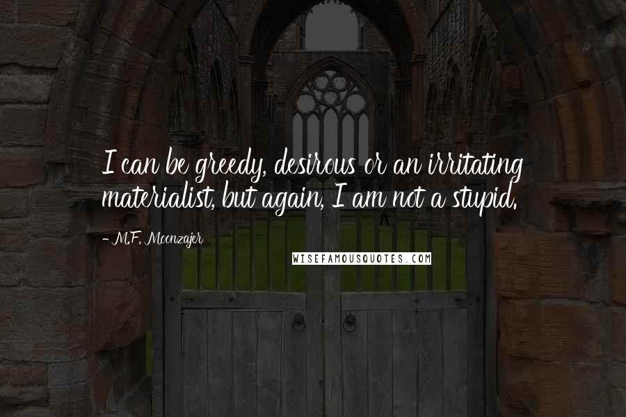 M.F. Moonzajer Quotes: I can be greedy, desirous or an irritating materialist, but again, I am not a stupid.