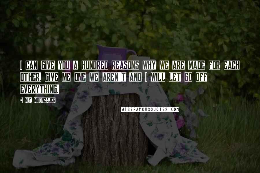 M.F. Moonzajer Quotes: I can give you a hundred reasons why we are made for each other, give me one we aren't and I will let go off everything.