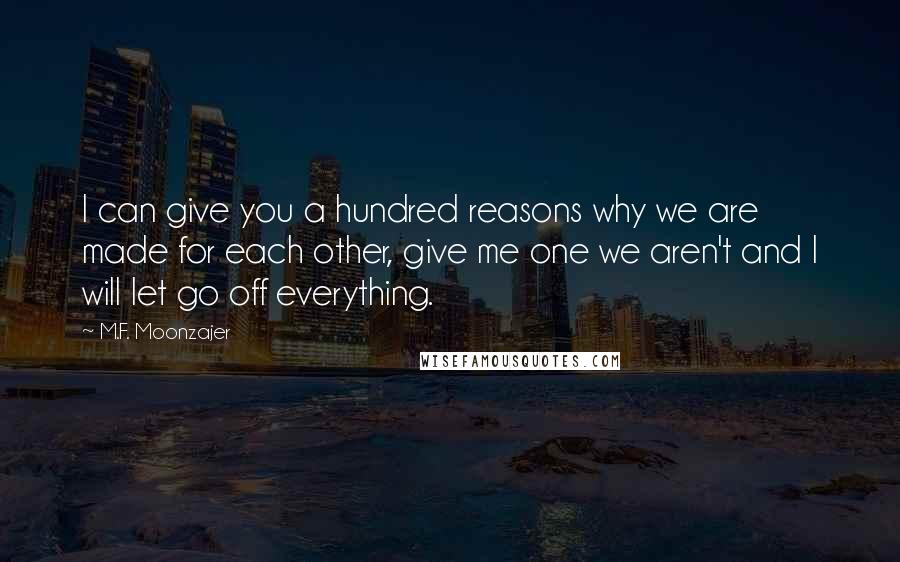 M.F. Moonzajer Quotes: I can give you a hundred reasons why we are made for each other, give me one we aren't and I will let go off everything.