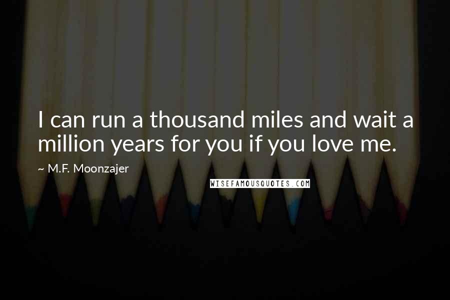 M.F. Moonzajer Quotes: I can run a thousand miles and wait a million years for you if you love me.