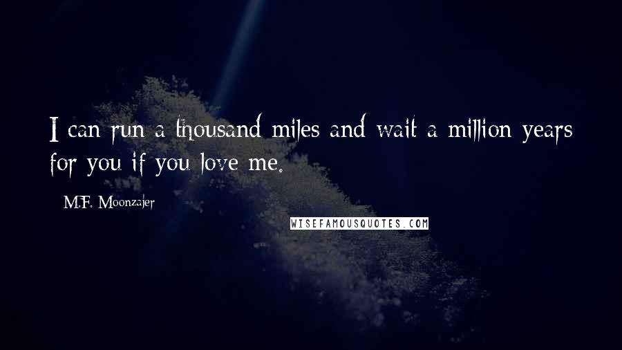 M.F. Moonzajer Quotes: I can run a thousand miles and wait a million years for you if you love me.