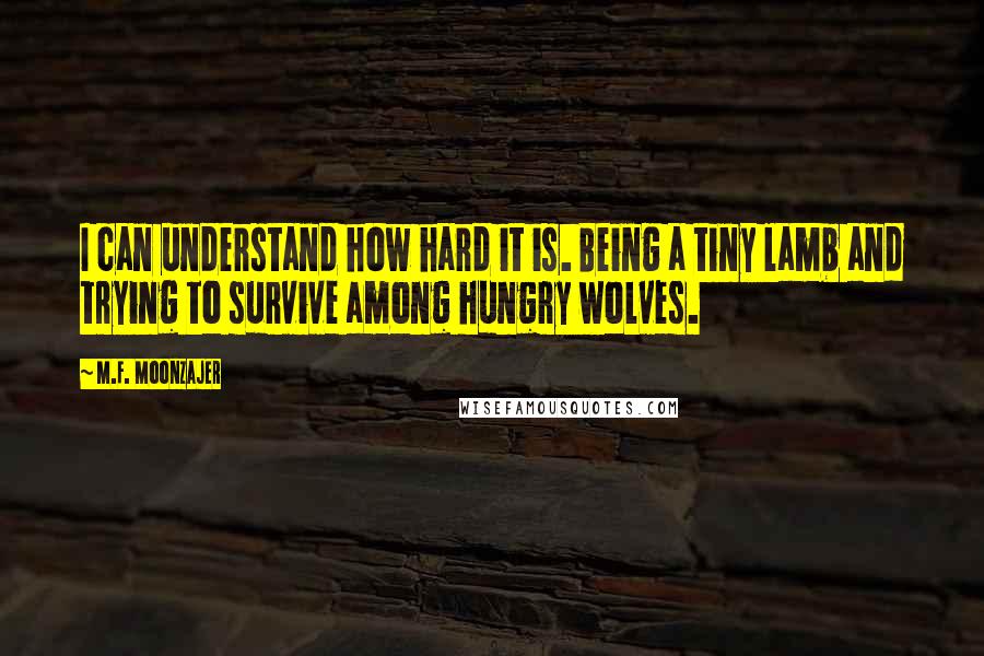 M.F. Moonzajer Quotes: I can understand how hard it is. Being a tiny lamb and trying to survive among hungry wolves.