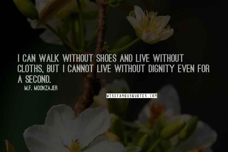 M.F. Moonzajer Quotes: I can walk without shoes and live without cloths, but I cannot live without dignity even for a second.