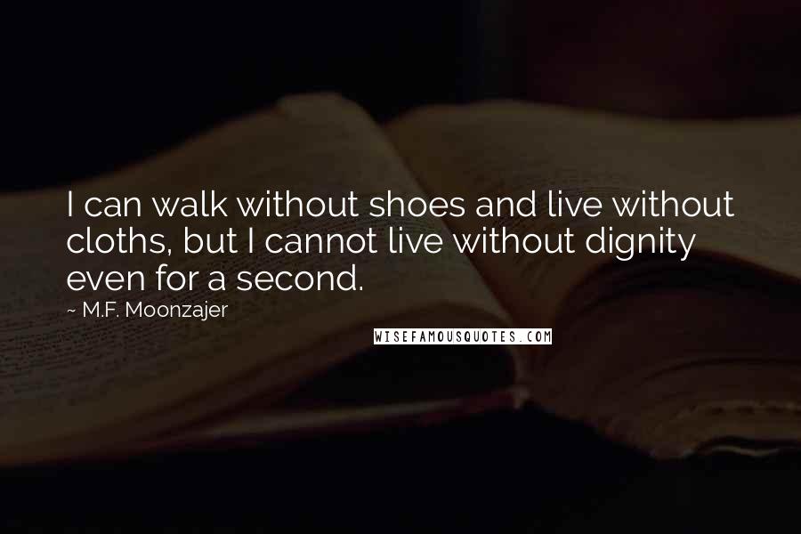 M.F. Moonzajer Quotes: I can walk without shoes and live without cloths, but I cannot live without dignity even for a second.