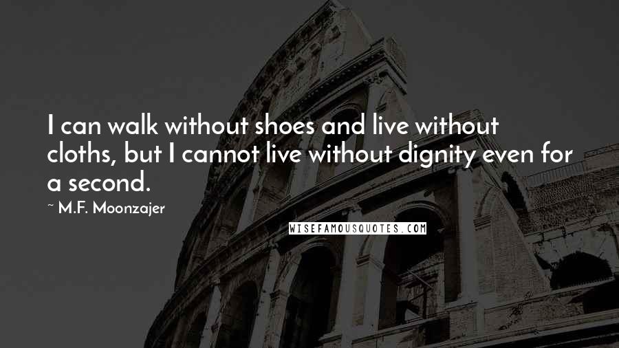 M.F. Moonzajer Quotes: I can walk without shoes and live without cloths, but I cannot live without dignity even for a second.