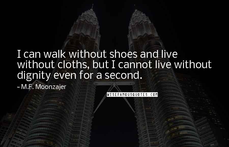 M.F. Moonzajer Quotes: I can walk without shoes and live without cloths, but I cannot live without dignity even for a second.