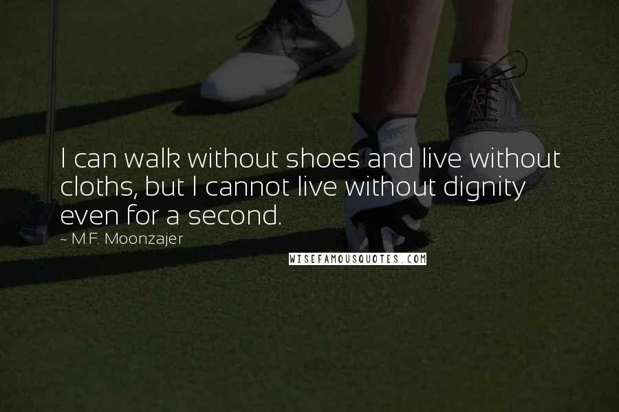 M.F. Moonzajer Quotes: I can walk without shoes and live without cloths, but I cannot live without dignity even for a second.