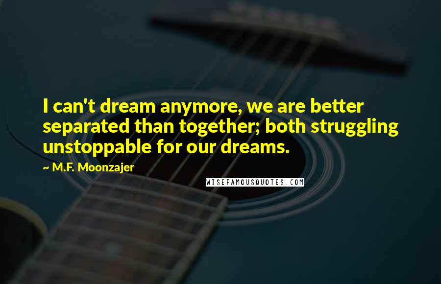 M.F. Moonzajer Quotes: I can't dream anymore, we are better separated than together; both struggling unstoppable for our dreams.