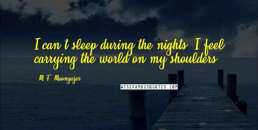 M.F. Moonzajer Quotes: I can't sleep during the nights; I feel carrying the world on my shoulders.