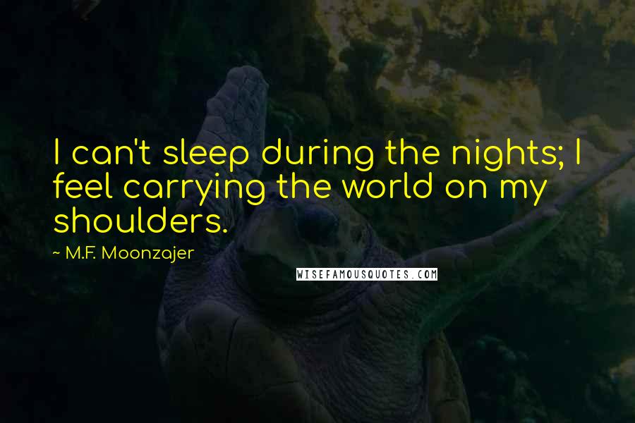 M.F. Moonzajer Quotes: I can't sleep during the nights; I feel carrying the world on my shoulders.