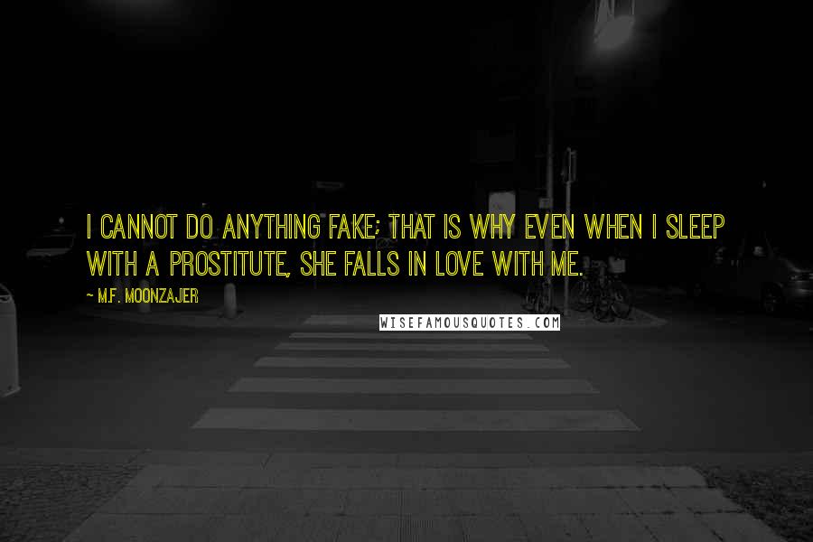 M.F. Moonzajer Quotes: I cannot do anything fake; that is why even when I sleep with a prostitute, she falls in love with me.