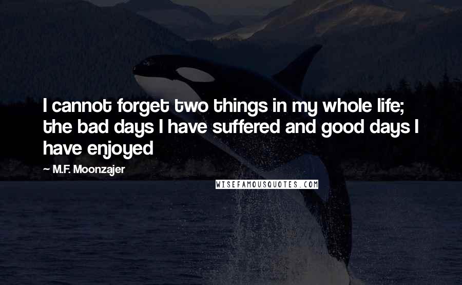 M.F. Moonzajer Quotes: I cannot forget two things in my whole life; the bad days I have suffered and good days I have enjoyed