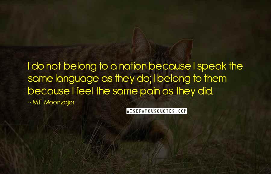 M.F. Moonzajer Quotes: I do not belong to a nation because I speak the same language as they do; I belong to them because I feel the same pain as they did.