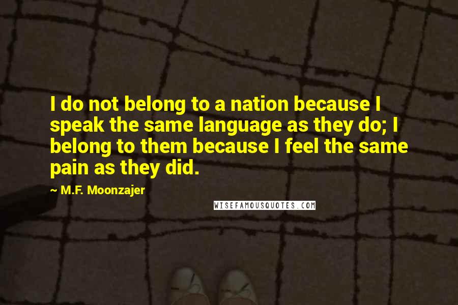 M.F. Moonzajer Quotes: I do not belong to a nation because I speak the same language as they do; I belong to them because I feel the same pain as they did.