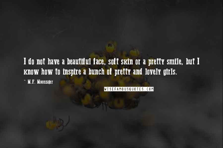 M.F. Moonzajer Quotes: I do not have a beautiful face, soft skin or a pretty smile, but I know how to inspire a bunch of pretty and lovely girls.