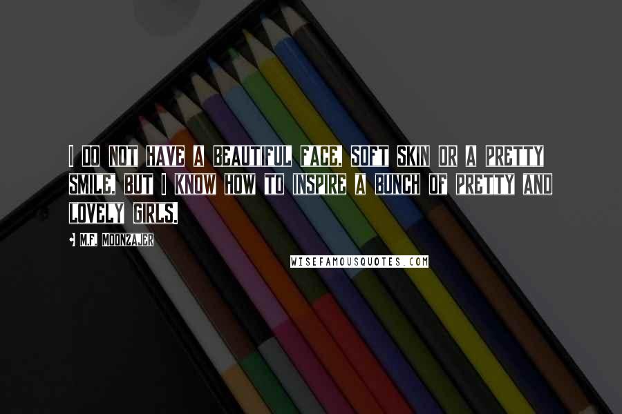 M.F. Moonzajer Quotes: I do not have a beautiful face, soft skin or a pretty smile, but I know how to inspire a bunch of pretty and lovely girls.