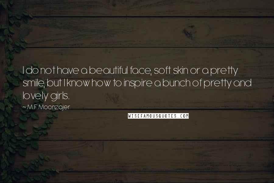 M.F. Moonzajer Quotes: I do not have a beautiful face, soft skin or a pretty smile, but I know how to inspire a bunch of pretty and lovely girls.