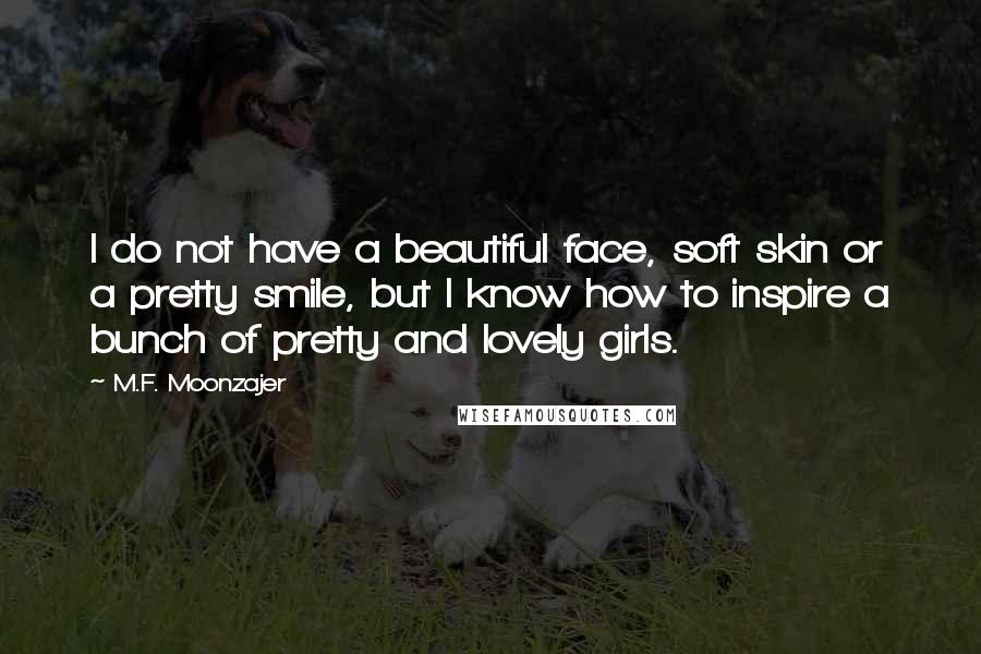 M.F. Moonzajer Quotes: I do not have a beautiful face, soft skin or a pretty smile, but I know how to inspire a bunch of pretty and lovely girls.