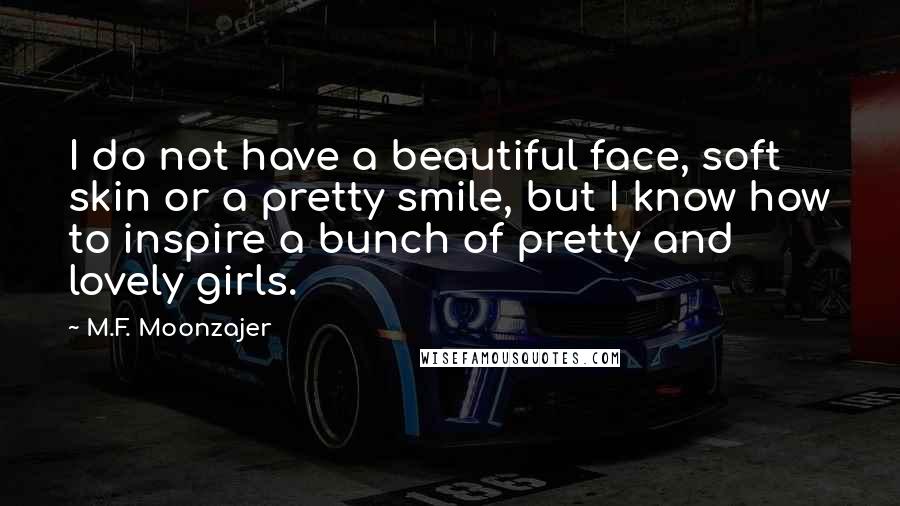 M.F. Moonzajer Quotes: I do not have a beautiful face, soft skin or a pretty smile, but I know how to inspire a bunch of pretty and lovely girls.