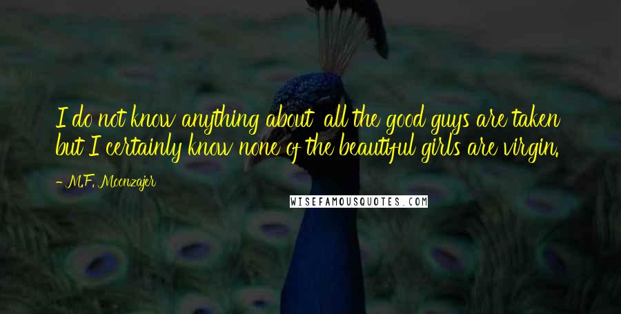 M.F. Moonzajer Quotes: I do not know anything about 'all the good guys are taken' but I certainly know none of the beautiful girls are virgin.