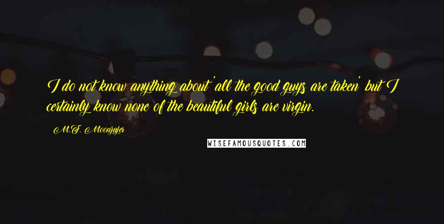 M.F. Moonzajer Quotes: I do not know anything about 'all the good guys are taken' but I certainly know none of the beautiful girls are virgin.