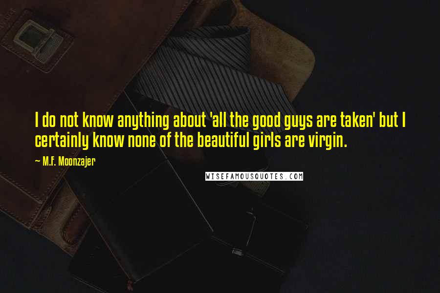 M.F. Moonzajer Quotes: I do not know anything about 'all the good guys are taken' but I certainly know none of the beautiful girls are virgin.