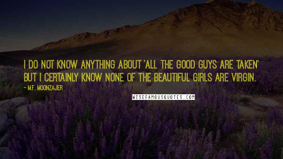 M.F. Moonzajer Quotes: I do not know anything about 'all the good guys are taken' but I certainly know none of the beautiful girls are virgin.