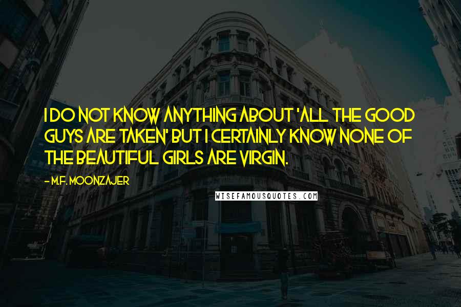 M.F. Moonzajer Quotes: I do not know anything about 'all the good guys are taken' but I certainly know none of the beautiful girls are virgin.