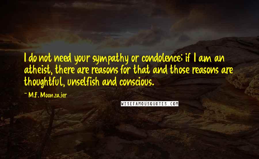 M.F. Moonzajer Quotes: I do not need your sympathy or condolence; if I am an atheist, there are reasons for that and those reasons are thoughtful, unselfish and conscious.