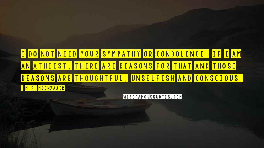 M.F. Moonzajer Quotes: I do not need your sympathy or condolence; if I am an atheist, there are reasons for that and those reasons are thoughtful, unselfish and conscious.