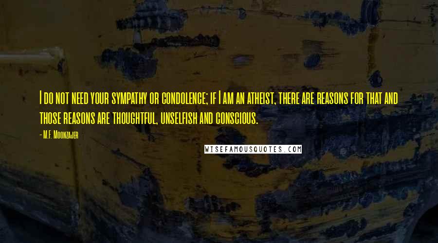 M.F. Moonzajer Quotes: I do not need your sympathy or condolence; if I am an atheist, there are reasons for that and those reasons are thoughtful, unselfish and conscious.