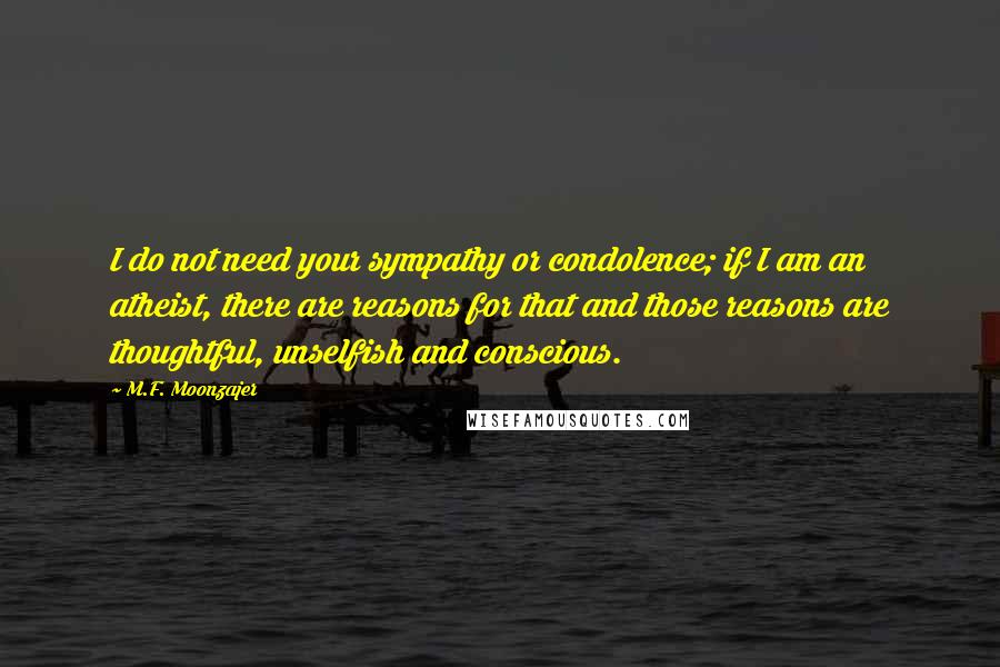 M.F. Moonzajer Quotes: I do not need your sympathy or condolence; if I am an atheist, there are reasons for that and those reasons are thoughtful, unselfish and conscious.