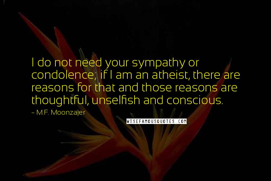 M.F. Moonzajer Quotes: I do not need your sympathy or condolence; if I am an atheist, there are reasons for that and those reasons are thoughtful, unselfish and conscious.