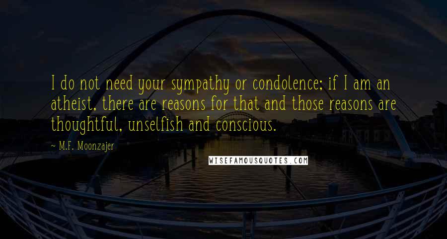 M.F. Moonzajer Quotes: I do not need your sympathy or condolence; if I am an atheist, there are reasons for that and those reasons are thoughtful, unselfish and conscious.