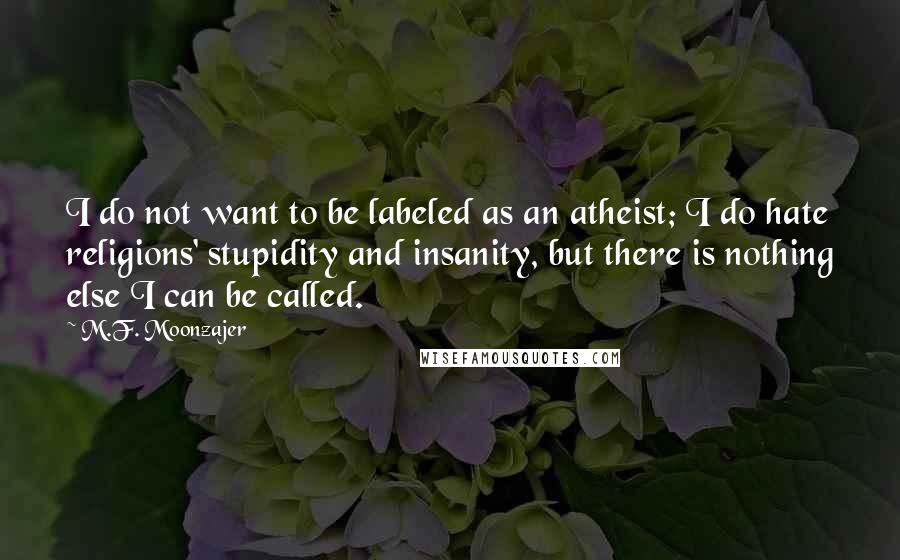 M.F. Moonzajer Quotes: I do not want to be labeled as an atheist; I do hate religions' stupidity and insanity, but there is nothing else I can be called.