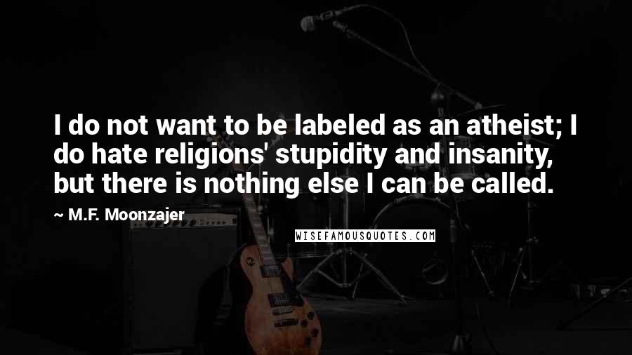 M.F. Moonzajer Quotes: I do not want to be labeled as an atheist; I do hate religions' stupidity and insanity, but there is nothing else I can be called.