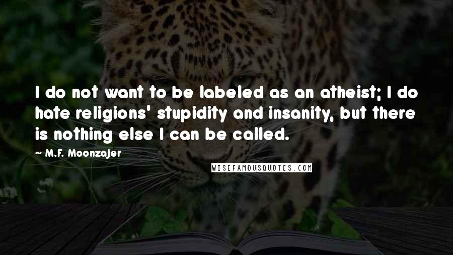 M.F. Moonzajer Quotes: I do not want to be labeled as an atheist; I do hate religions' stupidity and insanity, but there is nothing else I can be called.