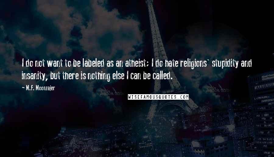 M.F. Moonzajer Quotes: I do not want to be labeled as an atheist; I do hate religions' stupidity and insanity, but there is nothing else I can be called.