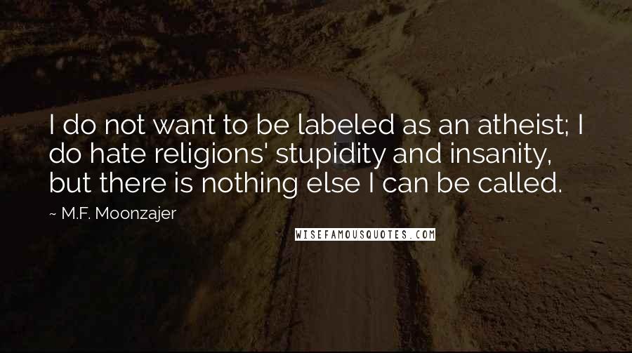 M.F. Moonzajer Quotes: I do not want to be labeled as an atheist; I do hate religions' stupidity and insanity, but there is nothing else I can be called.